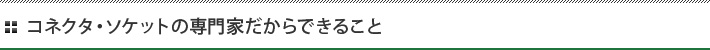 コネクタ・ソケットの専門家だからできること