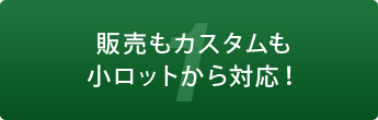 1 販売もカスタムも小ロットから対応！