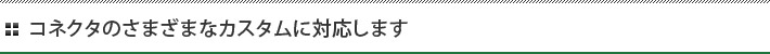 コネクタのさまざまなカスタムに対応します