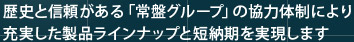 歴史と信頼がある「常盤グループ」の協力体制により充実した製品ラインナップと短納期を実現します