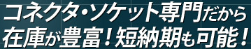 コネクタ・ソケット専門だから在庫が豊富！短納期も可能！