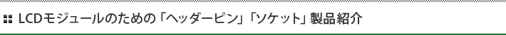 LCDモジュールのための「ヘッダーピン」「ソケット」製品紹介